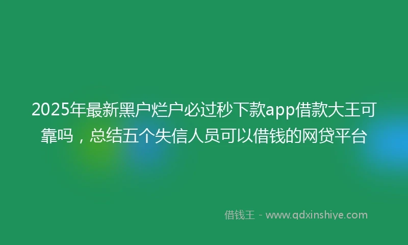 2025年最新黑户烂户必过秒下款app借款大王可靠吗，总结五个失信人员可以借钱的网贷平台