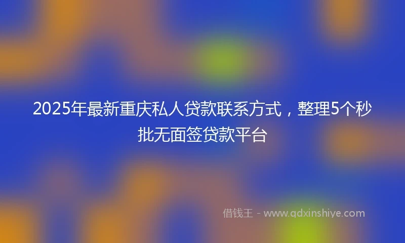 2025年最新重庆私人贷款联系方式，整理5个秒批无面签贷款平台