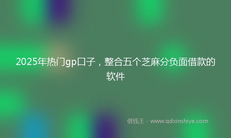 2025年热门gp口子，整合五个芝麻分负面借款的软件