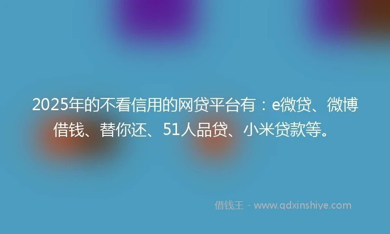 2025年的不看信用的网贷平台有：e微贷、微博借钱、替你还、51人品贷、小米贷款等。