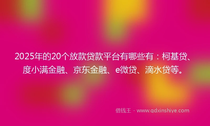 2025年的20个放款贷款平台有哪些有：柯基贷、度小满金融、京东金融、e微贷、滴水贷等。
