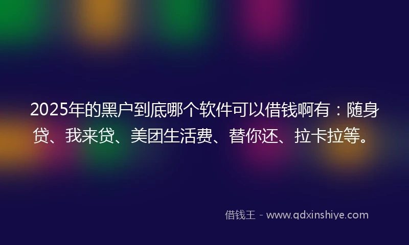 2025年的黑户到底哪个软件可以借钱啊有：随身贷、我来贷、美团生活费、替你还、拉卡拉等。