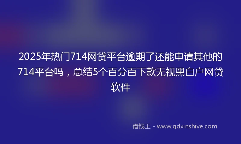 2025年热门714网贷平台逾期了还能申请其他的714平台吗，总结5个百分百下款无视黑白户网贷软件