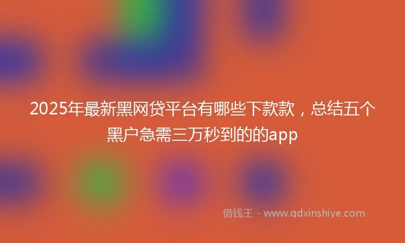 2025年最新黑网贷平台有哪些下款款，总结五个黑户急需三万秒到的的app