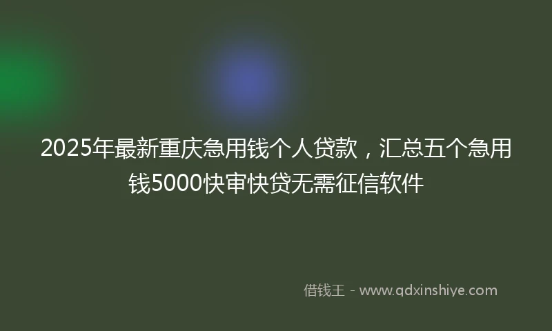 2025年最新重庆急用钱个人贷款，汇总五个急用钱5000快审快贷无需征信软件