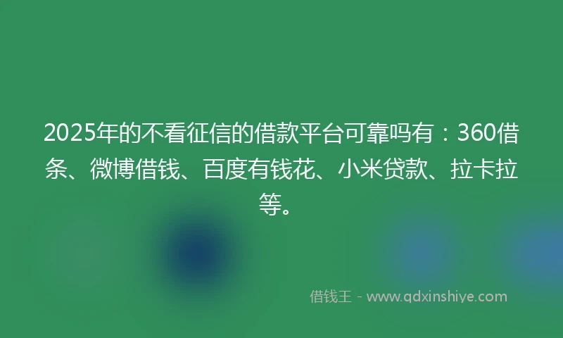 2025年的不看征信的借款平台可靠吗有:360借条、微博借钱、百度有钱花、小米贷款、拉卡拉等。
