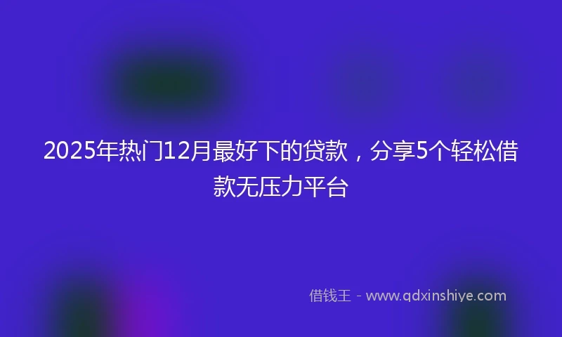 2025年热门12月最好下的贷款，分享5个轻松借款无压力平台