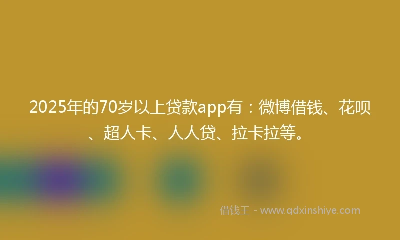 2025年的70岁以上贷款app有：微博借钱、花呗、超人卡、人人贷、拉卡拉等。
