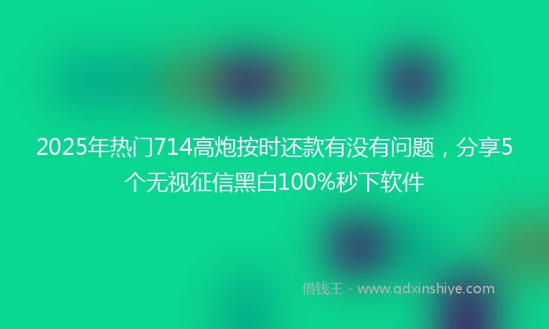 2025年热门714高炮按时还款有没有问题,分享5个无视征信黑白100%秒下软件
