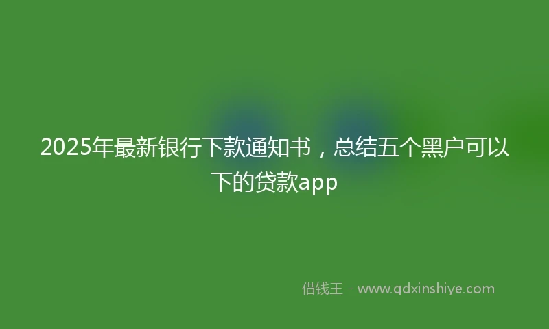 2025年最新银行下款通知书，总结五个黑户可以下的贷款app