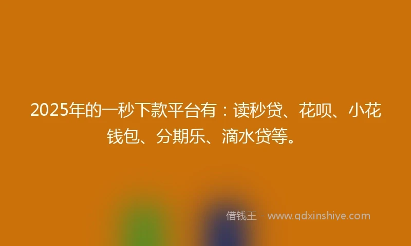 2025年的一秒下款平台有：读秒贷、花呗、小花钱包、分期乐、滴水贷等。