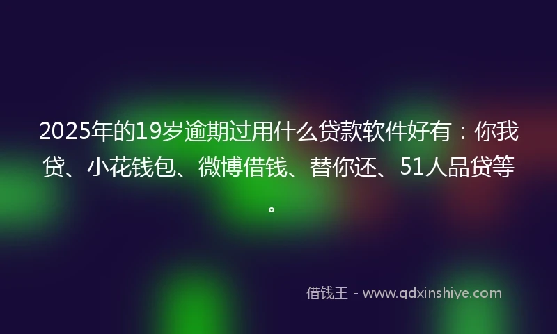 2025年的19岁逾期过用什么贷款软件好有：你我贷、小花钱包、微博借钱、替你还、51人品贷等。