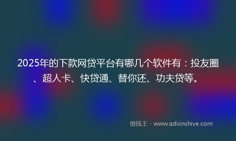 2025年的下款网贷平台有哪几个软件有:投友圈、超人卡、快贷通、替你还、功夫贷等。