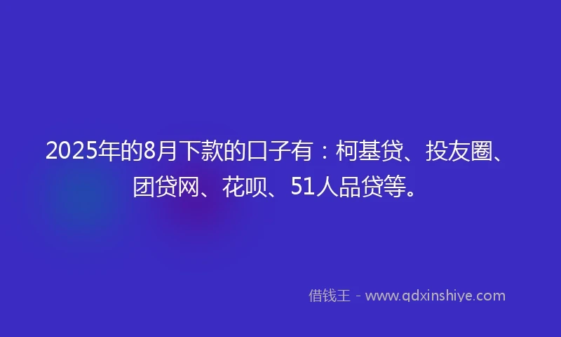 2025年的8月下款的口子有：柯基贷、投友圈、团贷网、花呗、51人品贷等。