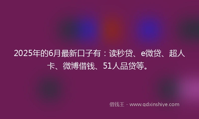 2025年的6月最新口子有:读秒贷、e微贷、超人卡、微博借钱、51人品贷等。