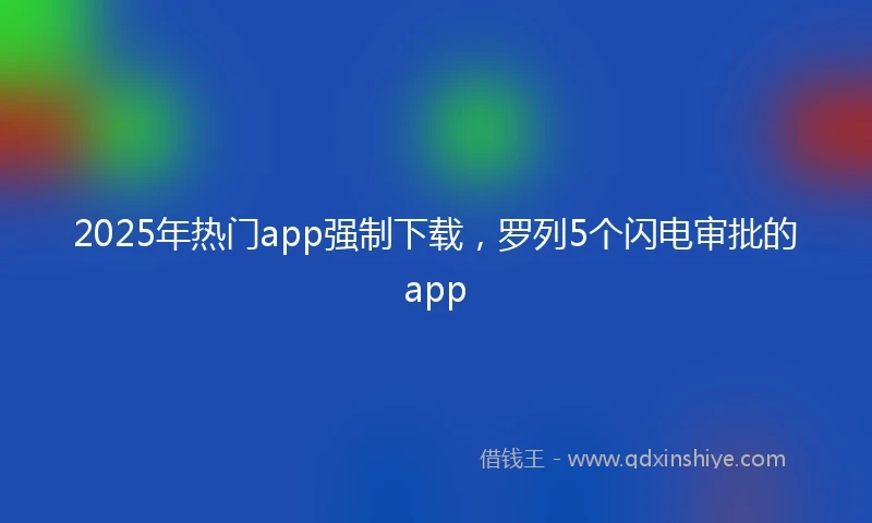 2025年热门app强制下载，罗列5个闪电审批的app