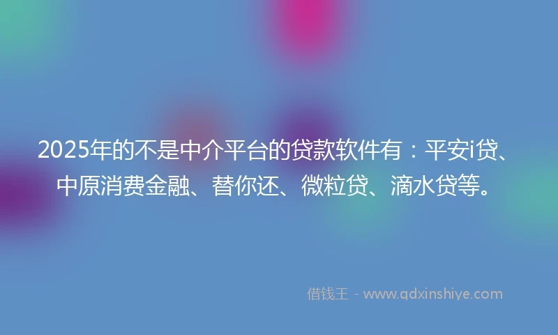 2025年的不是中介平台的贷款软件有：平安i贷、中原消费金融、替你还、微粒贷、滴水贷等。