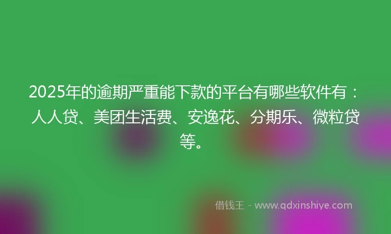 2025年的逾期严重能下款的平台有哪些软件有：人人贷、美团生活费、安逸花、分期乐、微粒贷等。