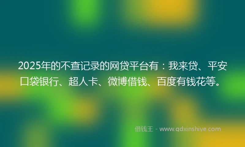 2025年的不查记录的网贷平台有：我来贷、平安口袋银行、超人卡、微博借钱、百度有钱花等。