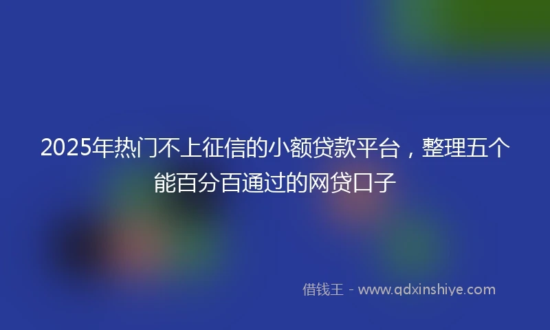 2025年热门不上征信的小额贷款平台，整理五个能百分百通过的网贷口子