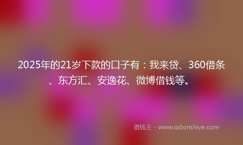 2025年的21岁下款的口子有：我来贷、360借条、东方汇、安逸花、微博借钱等。