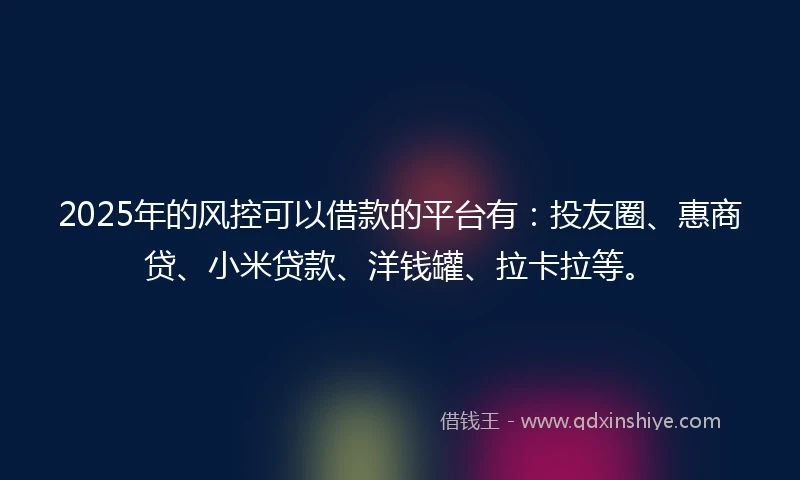 2025年的风控可以借款的平台有：投友圈、惠商贷、小米贷款、洋钱罐、拉卡拉等。