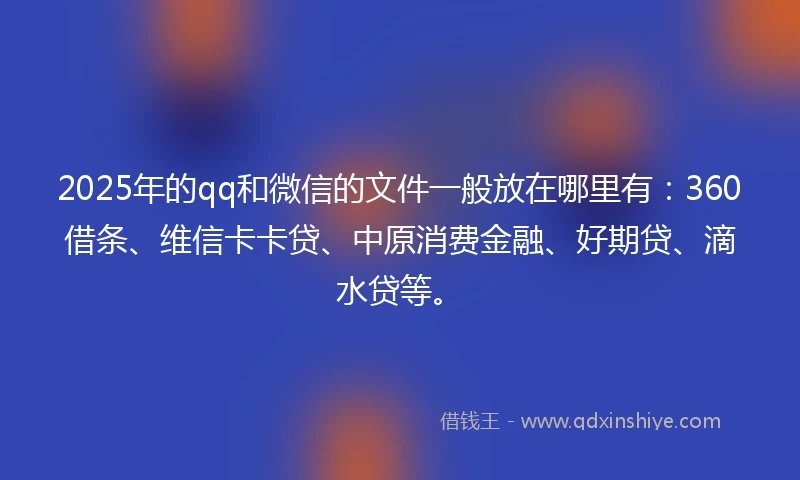 2025年的qq和微信的文件一般放在哪里有：360借条、维信卡卡贷、中原消费金融、好期贷、滴水贷等。