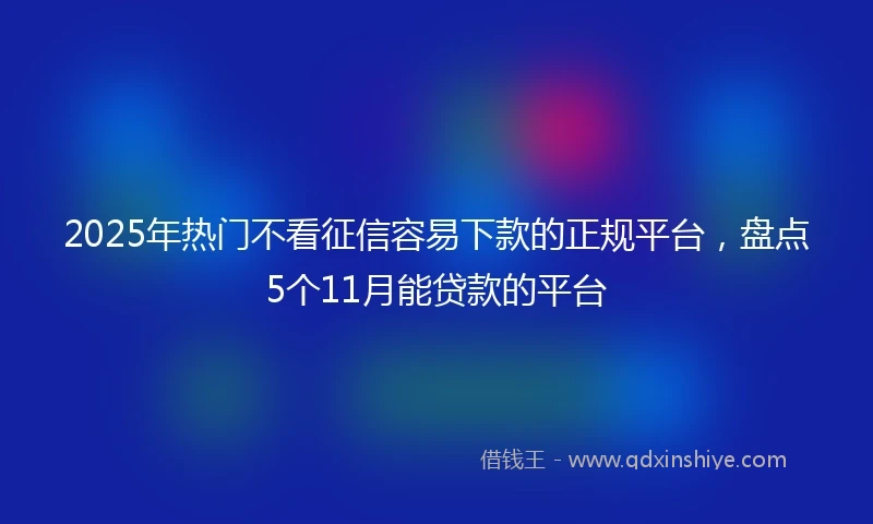 2025年热门不看征信容易下款的正规平台，盘点5个11月能贷款的平台