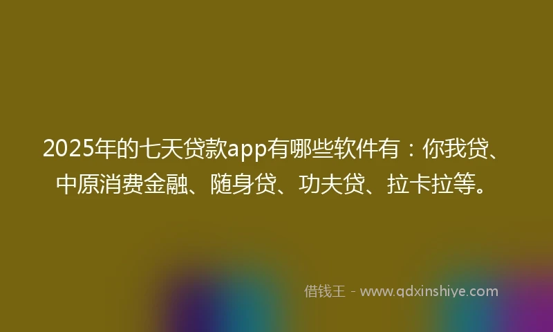 2025年的七天贷款app有哪些软件有：你我贷、中原消费金融、随身贷、功夫贷、拉卡拉等。