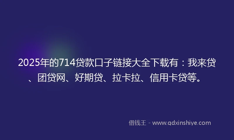 2025年的714贷款口子链接大全下载有：我来贷、团贷网、好期贷、拉卡拉、信用卡贷等。