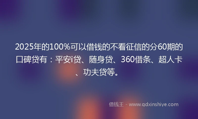 2025年的100%可以借钱的不看征信的分60期的口碑贷有：平安i贷、随身贷、360借条、超人卡、功夫贷等。