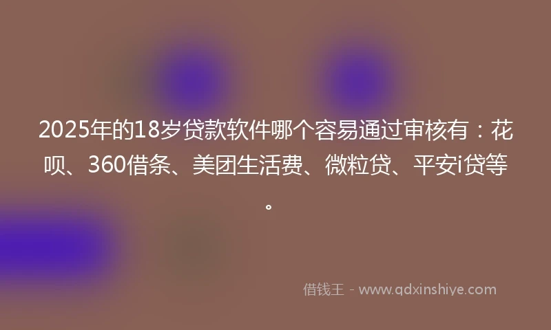 2025年的18岁贷款软件哪个容易通过审核有:花呗、360借条、美团生活费、微粒贷、平安i贷等。