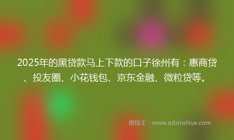 2025年的黑贷款马上下款的口子徐州有：惠商贷、投友圈、小花钱包、京东金融、微粒贷等。