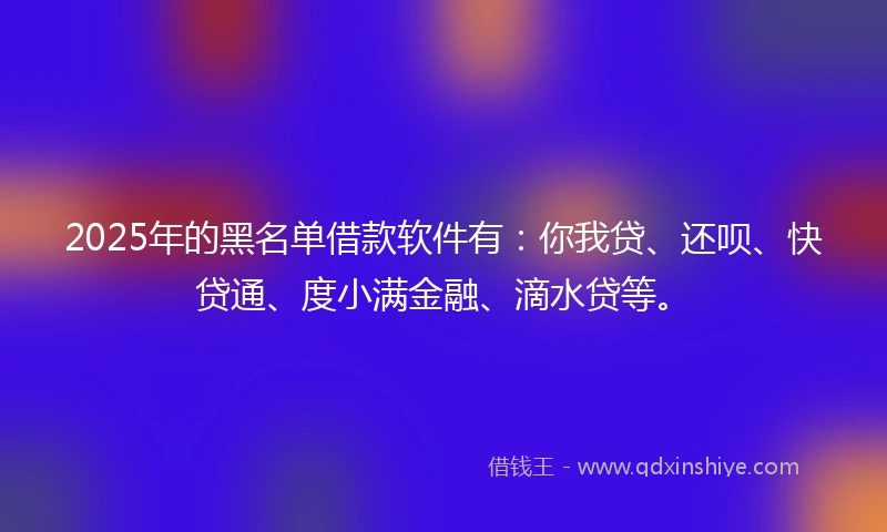 2025年的黑名单借款软件有：你我贷、还呗、快贷通、度小满金融、滴水贷等。