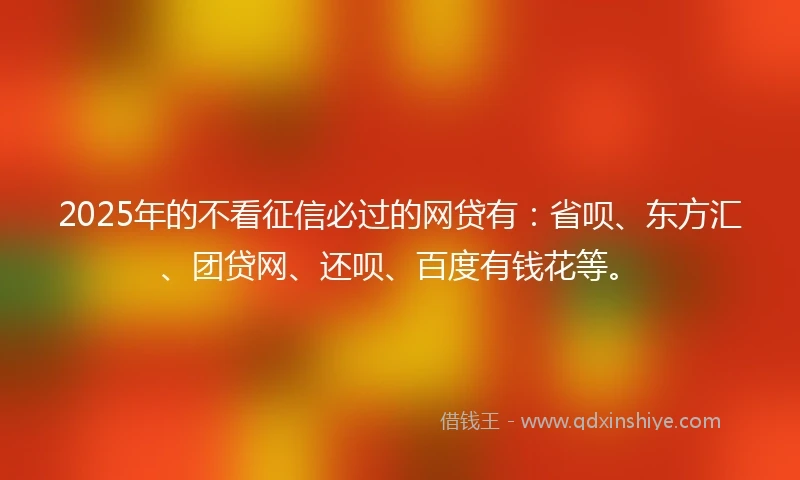2025年的不看征信必过的网贷有:省呗、东方汇、团贷网、还呗、百度有钱花等。