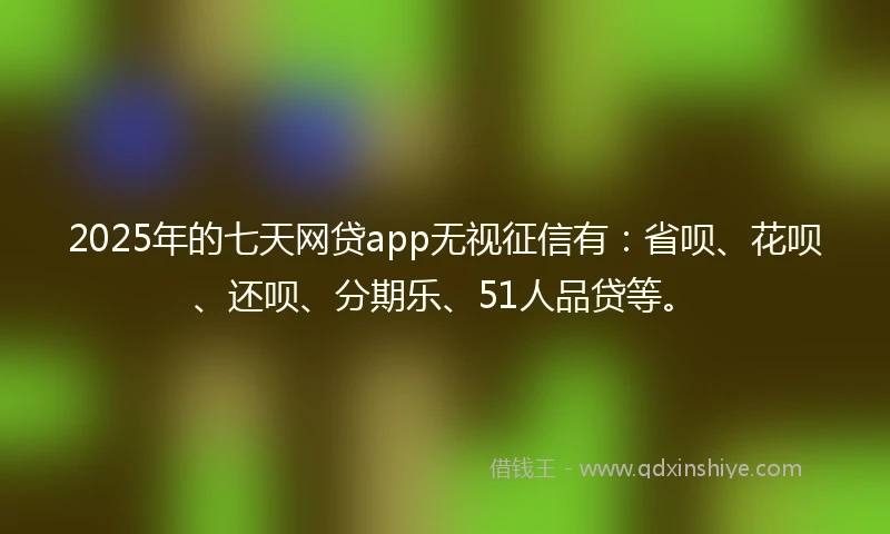 2025年的七天网贷app无视征信有：省呗、花呗、还呗、分期乐、51人品贷等。