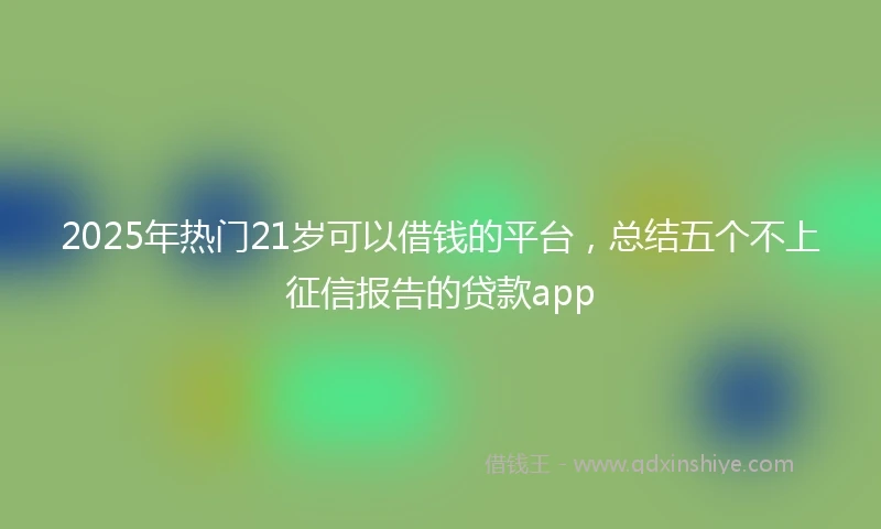 2025年热门21岁可以借钱的平台，总结五个不上征信报告的贷款app