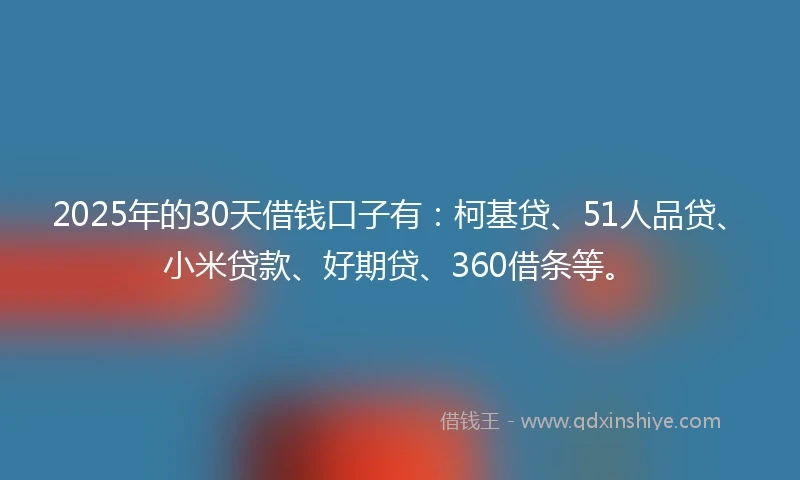 2025年的30天借钱口子有：柯基贷、51人品贷、小米贷款、好期贷、360借条等。