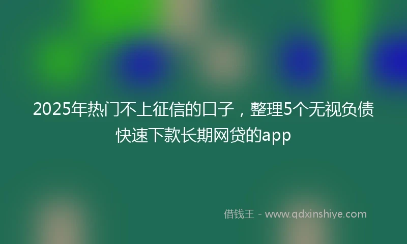 2025年热门不上征信的口子，整理5个无视负债快速下款长期网贷的app