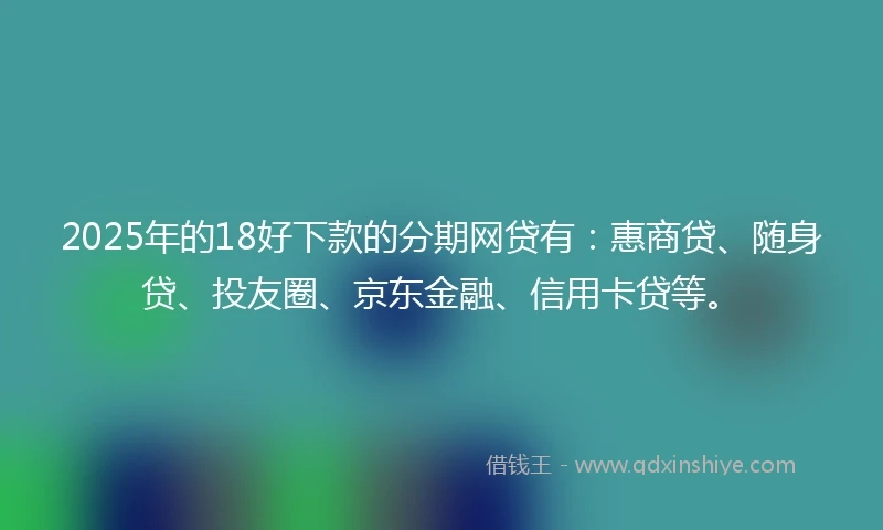 2025年的18好下款的分期网贷有：惠商贷、随身贷、投友圈、京东金融、信用卡贷等。