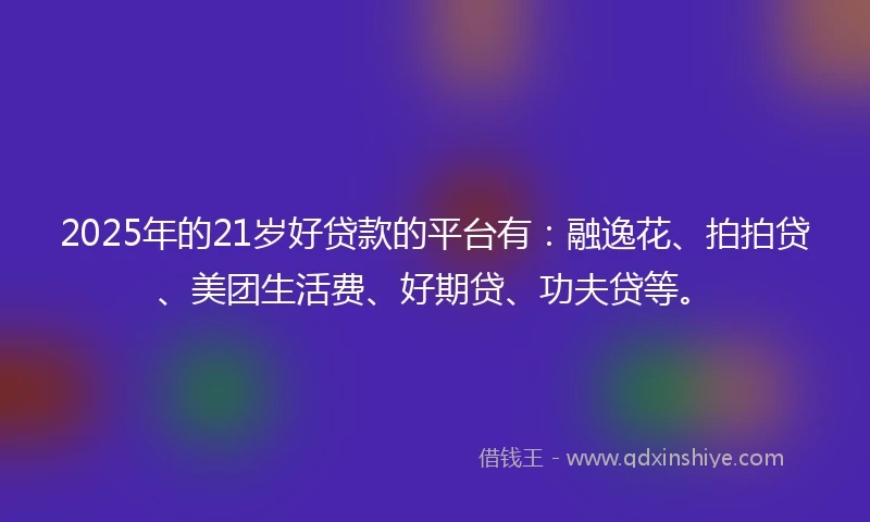 2025年的21岁好贷款的平台有：融逸花、拍拍贷、美团生活费、好期贷、功夫贷等。