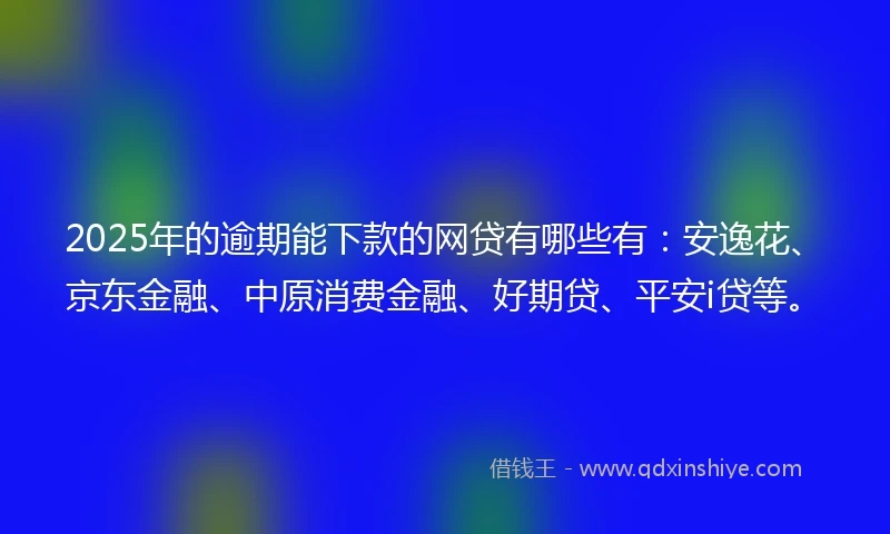 2025年的逾期能下款的网贷有哪些有：安逸花、京东金融、中原消费金融、好期贷、平安i贷等。