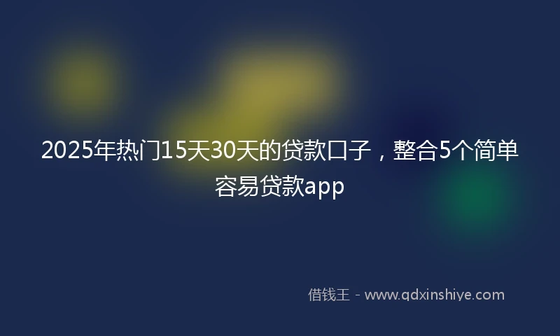 2025年热门15天30天的贷款口子，整合5个简单容易贷款app