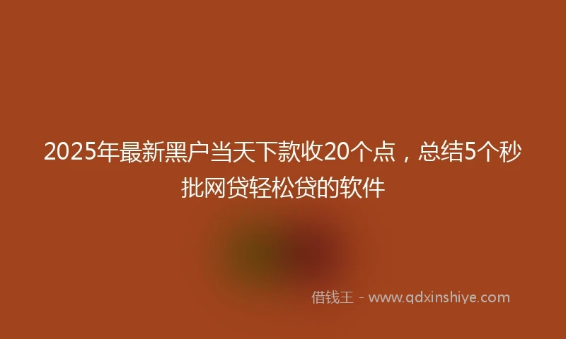 2025年最新黑户当天下款收20个点，总结5个秒批网贷轻松贷的软件