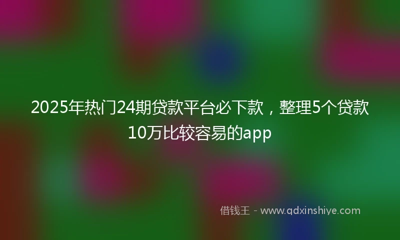 2025年热门24期贷款平台必下款，整理5个贷款10万比较容易的app