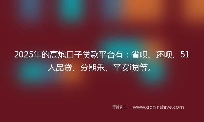 2025年的高炮口子贷款平台有:省呗、还呗、51人品贷、分期乐、平安i贷等。