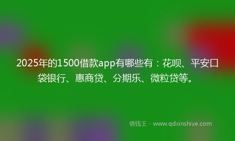 2025年的1500借款app有哪些有:花呗、平安口袋银行、惠商贷、分期乐、微粒贷等。