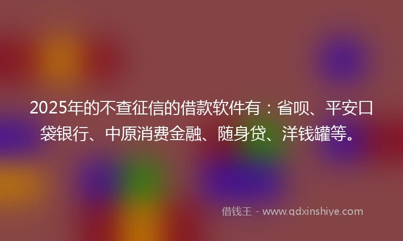 2025年的不查征信的借款软件有:省呗、平安口袋银行、中原消费金融、随身贷、洋钱罐等。