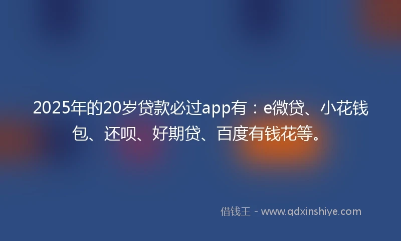 2025年的20岁贷款必过app有：e微贷、小花钱包、还呗、好期贷、百度有钱花等。