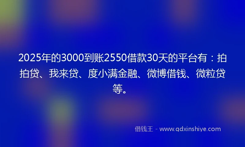 2025年的3000到账2550借款30天的平台有：拍拍贷、我来贷、度小满金融、微博借钱、微粒贷等。